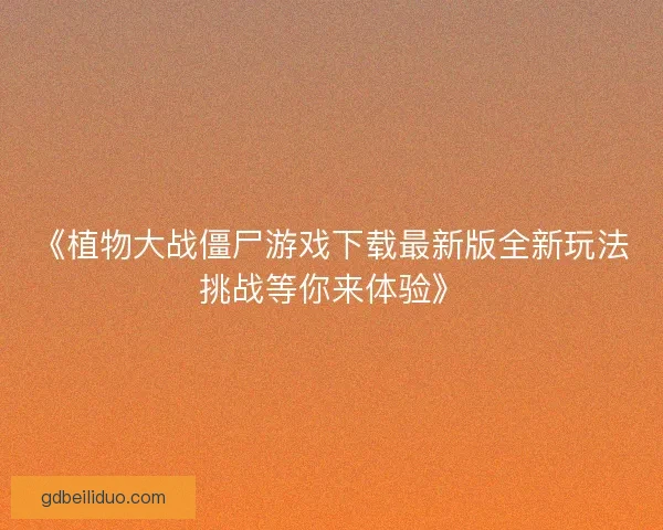 《植物大战僵尸游戏下载最新版全新玩法挑战等你来体验》