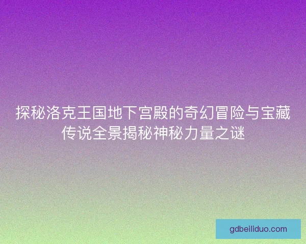 探秘洛克王国地下宫殿的奇幻冒险与宝藏传说全景揭秘神秘力量之谜