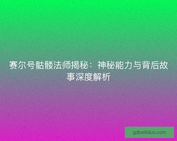 赛尔号骷髅法师揭秘：神秘能力与背后故事深度解析