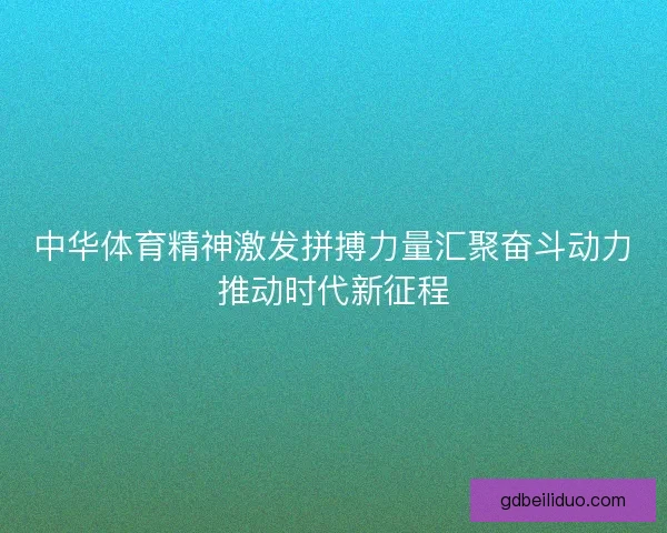 中华体育精神激发拼搏力量汇聚奋斗动力推动时代新征程