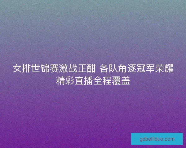 女排世锦赛激战正酣 各队角逐冠军荣耀精彩直播全程覆盖